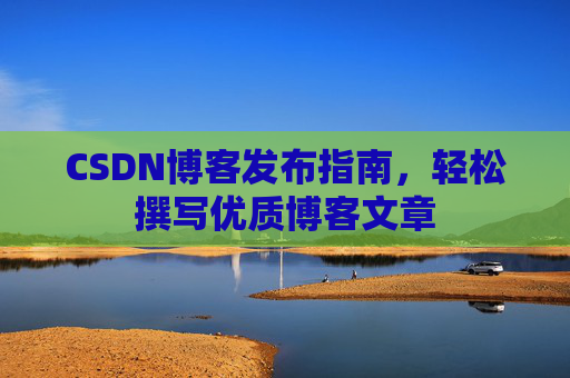 CSDN博客发布指南，轻松撰写优质博客文章