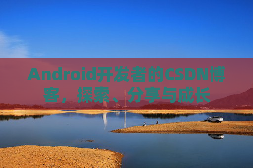 Android开发者的CSDN博客，探索、分享与成长